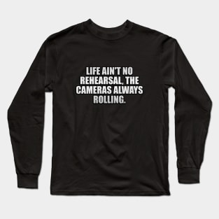 Life ain't no rehearsal, the cameras always rolling Long Sleeve T-Shirt